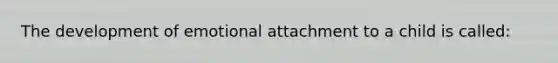 The development of emotional attachment to a child is called: