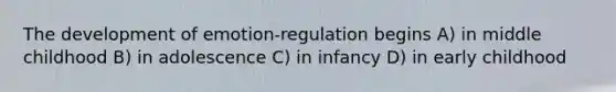 The development of emotion-regulation begins A) in middle childhood B) in adolescence C) in infancy D) in early childhood