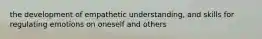 the development of empathetic understanding, and skills for regulating emotions on oneself and others