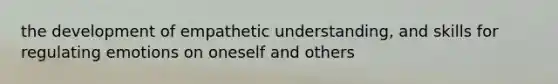 the development of empathetic understanding, and skills for regulating emotions on oneself and others