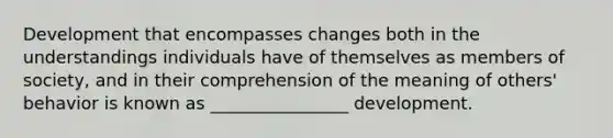 Development that encompasses changes both in the understandings individuals have of themselves as members of society, and in their comprehension of the meaning of others' behavior is known as ________________ development.