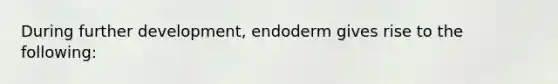 During further development, endoderm gives rise to the following: