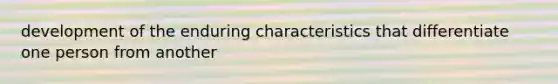 development of the enduring characteristics that differentiate one person from another