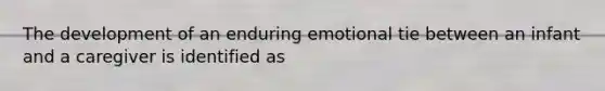 The development of an enduring emotional tie between an infant and a caregiver is identified as