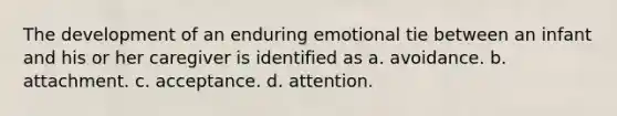 The development of an enduring emotional tie between an infant and his or her caregiver is identified as a. avoidance. b. attachment. c. acceptance. d. attention.