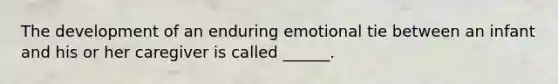 The development of an enduring emotional tie between an infant and his or her caregiver is called ______.