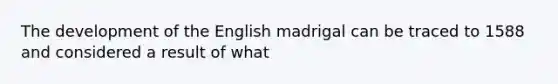 The development of the English madrigal can be traced to 1588 and considered a result of what