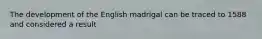 The development of the English madrigal can be traced to 1588 and considered a result