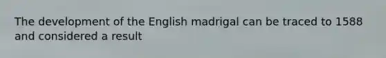 The development of the English madrigal can be traced to 1588 and considered a result