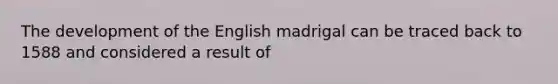 The development of the English madrigal can be traced back to 1588 and considered a result of