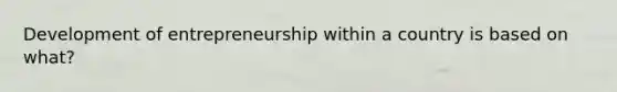 Development of entrepreneurship within a country is based on what?