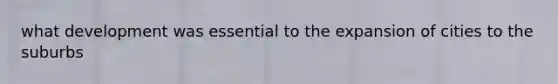 what development was essential to the expansion of cities to the suburbs