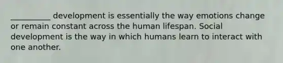 __________ development is essentially the way emotions change or remain constant across the human lifespan. Social development is the way in which humans learn to interact with one another.