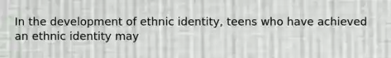 In the development of ethnic identity, teens who have achieved an ethnic identity may