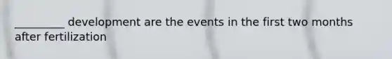 _________ development are the events in the first two months after fertilization