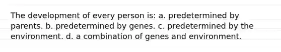 The development of every person is: a. predetermined by parents. b. predetermined by genes. c. predetermined by the environment. d. a combination of genes and environment.