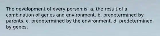 The development of every person is: a. the result of a combination of genes and environment. b. predetermined by parents. c. predetermined by the environment. d. predetermined by genes.