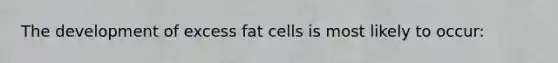 The development of excess fat cells is most likely to occur: