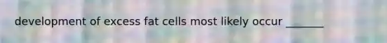 development of excess fat cells most likely occur _______