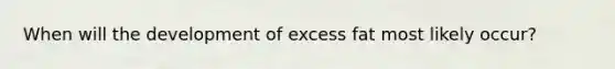 When will the development of excess fat most likely occur?