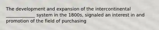 The development and expansion of the intercontinental _____________ system in the 1800s, signaled an interest in and promotion of the field of purchasing