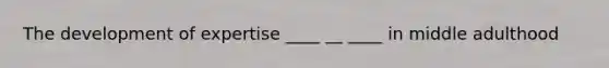 The development of expertise ____ __ ____ in middle adulthood