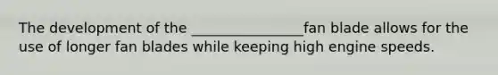 The development of the ________________fan blade allows for the use of longer fan blades while keeping high engine speeds.
