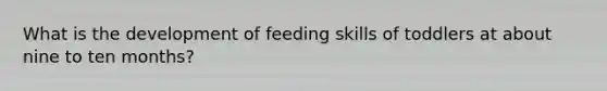 What is the development of feeding skills of toddlers at about nine to ten months?