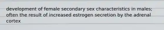 development of female secondary sex characteristics in males; often the result of increased estrogen secretion by the adrenal cortex