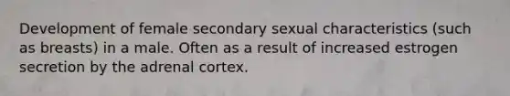 Development of female secondary sexual characteristics (such as breasts) in a male. Often as a result of increased estrogen secretion by the adrenal cortex.