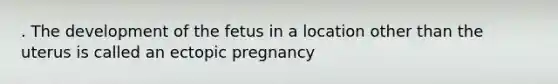 . The development of the fetus in a location other than the uterus is called an ectopic pregnancy