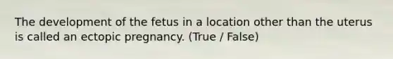 The development of the fetus in a location other than the uterus is called an ectopic pregnancy. (True / False)