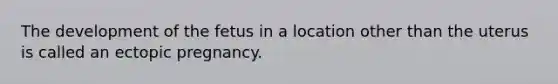 The development of the fetus in a location other than the uterus is called an ectopic pregnancy.