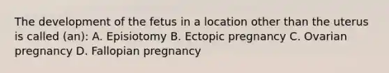 The development of the fetus in a location other than the uterus is called (an): A. Episiotomy B. Ectopic pregnancy C. Ovarian pregnancy D. Fallopian pregnancy