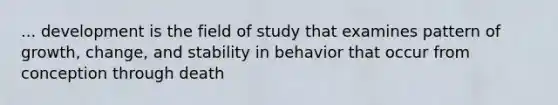 ... development is the field of study that examines pattern of growth, change, and stability in behavior that occur from conception through death