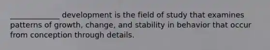 _____________ development is the field of study that examines patterns of growth, change, and stability in behavior that occur from conception through details.