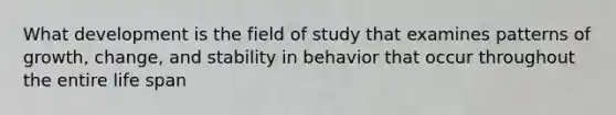 What development is the field of study that examines patterns of growth, change, and stability in behavior that occur throughout the entire life span