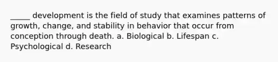 _____ development is the field of study that examines patterns of growth, change, and stability in behavior that occur from conception through death. a. Biological b. Lifespan c. Psychological d. Research