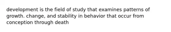 development is the field of study that examines patterns of growth. change, and stability in behavior that occur from conception through death