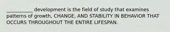 ___________ development is the field of study that examines patterns of growth, CHANGE, AND STABILITY IN BEHAVIOR THAT OCCURS THROUGHOUT THE ENTIRE LIFESPAN.