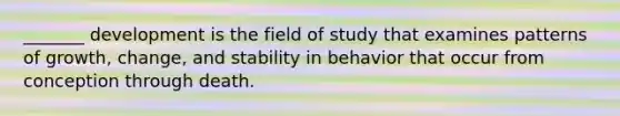 _______ development is the field of study that examines patterns of growth, change, and stability in behavior that occur from conception through death.