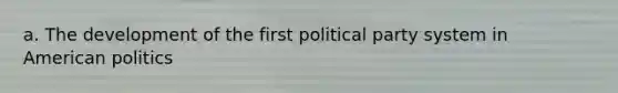 a. The development of the first political party system in American politics