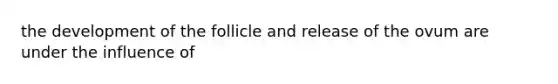 the development of the follicle and release of the ovum are under the influence of