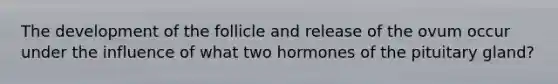 The development of the follicle and release of the ovum occur under the influence of what two hormones of the pituitary gland?