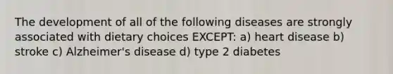 The development of all of the following diseases are strongly associated with dietary choices EXCEPT: a) heart disease b) stroke c) Alzheimer's disease d) type 2 diabetes