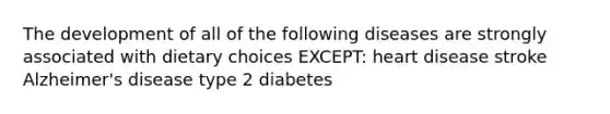 The development of all of the following diseases are strongly associated with dietary choices EXCEPT: heart disease stroke Alzheimer's disease type 2 diabetes