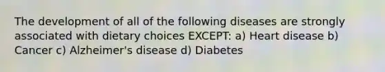 The development of all of the following diseases are strongly associated with dietary choices EXCEPT: a) Heart disease b) Cancer c) Alzheimer's disease d) Diabetes