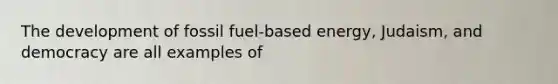 The development of fossil fuel-based energy, Judaism, and democracy are all examples of