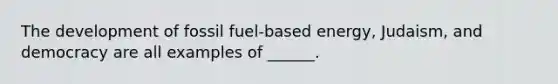 The development of fossil fuel-based energy, Judaism, and democracy are all examples of ______.