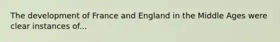 The development of France and England in the Middle Ages were clear instances of...